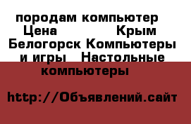 породам компьютер › Цена ­ 18 500 - Крым, Белогорск Компьютеры и игры » Настольные компьютеры   